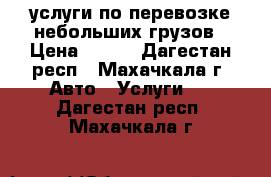 услуги по перевозке небольших грузов › Цена ­ 300 - Дагестан респ., Махачкала г. Авто » Услуги   . Дагестан респ.,Махачкала г.